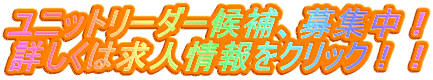ユニットリーダー候補、募集中！ 詳しくは求人情報をクリック！！